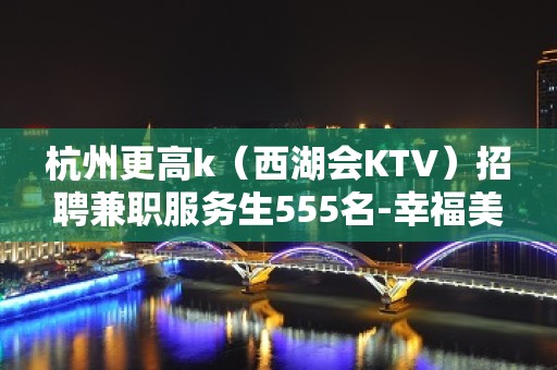 杭州更高k（西湖会KTV）招聘兼职服务生555名-幸福美满