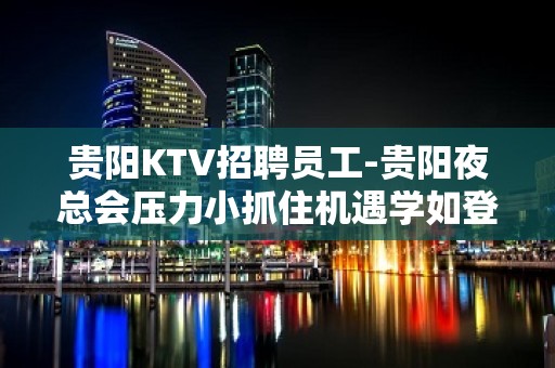 贵阳KTV招聘员工-贵阳夜总会压力小抓住机遇学如登山