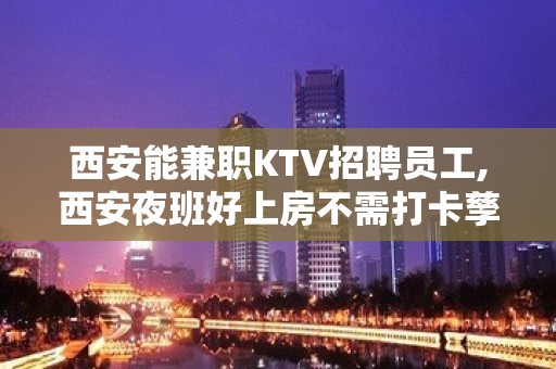 西安能兼职KTV招聘员工,西安夜班好上房不需打卡孳孳不息