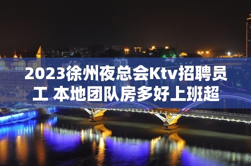 2023徐州夜总会Ktv招聘员工 本地团队房多好上班超