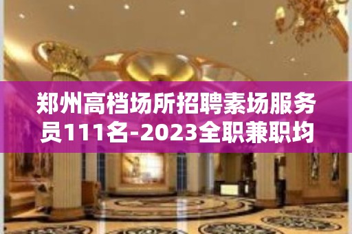 郑州高档场所招聘素场服务员111名-2023全职兼职均可