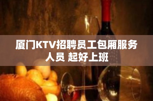 厦门KTV招聘员工包厢服务人员 起好上班