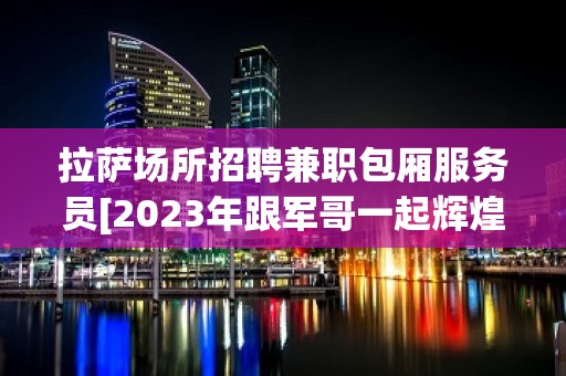 拉萨场所招聘兼职包厢服务员[2023年跟军哥一起辉煌]急招