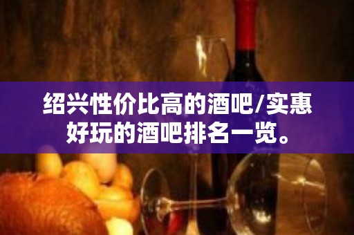 绍兴性价比高的酒吧/实惠好玩的酒吧排名一览。