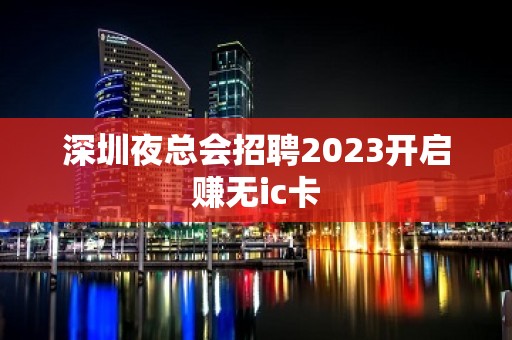 深圳夜总会招聘2023开启赚无ic卡