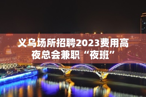 义乌场所招聘2023费用高夜总会兼职“夜班”