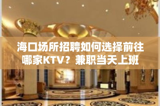 海口场所招聘如何选择前往哪家KTV？兼职当天上班