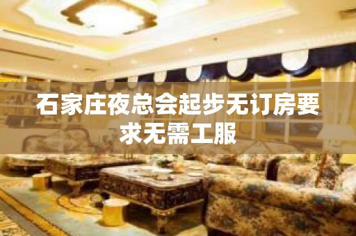 石家庄夜总会起步无订房要求无需工服