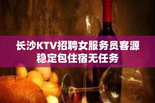 长沙KTV招聘女服务员客源稳定包住宿无任务