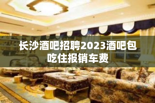 长沙酒吧招聘2023酒吧包吃住报销车费