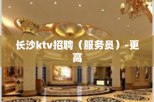 长沙ktv招聘（服务员）-更高