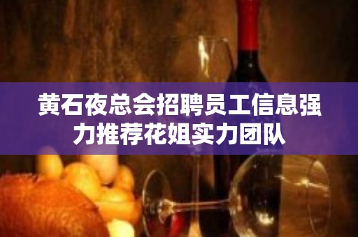 黄石夜总会招聘员工信息强力推荐花姐实力团队