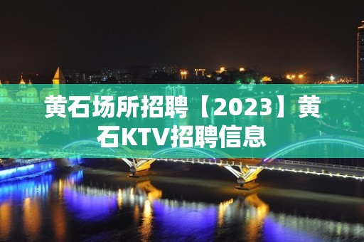 黄石场所招聘【2023】黄石KTV招聘信息