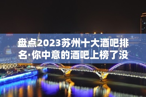 盘点2023苏州十大酒吧排名·你中意的酒吧上榜了没有