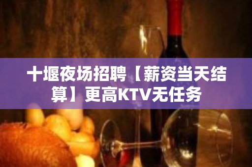 十堰夜场招聘【薪资当天结算】更高KTV无任务