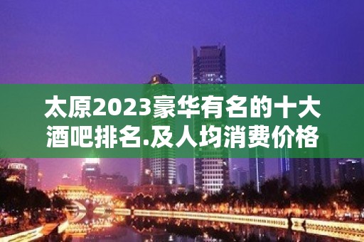 太原2023豪华有名的十大酒吧排名.及人均消费价格