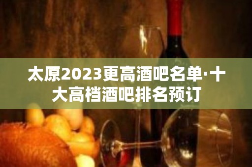 太原2023更高酒吧名单·十大高档酒吧排名预订