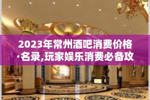 2023年常州酒吧消费价格·名录,玩家娱乐消费必备攻略