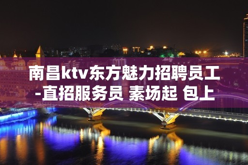 南昌ktv东方魅力招聘员工-直招服务员 素场起 包上