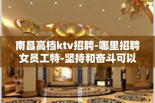 南昌高档ktv招聘-哪里招聘女员工特-坚持和奋斗可以征服一切