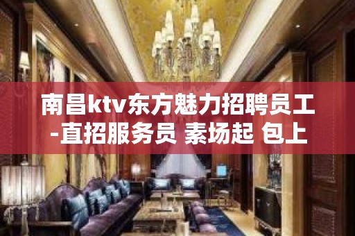 南昌ktv东方魅力招聘员工-直招服务员 素场起 包上