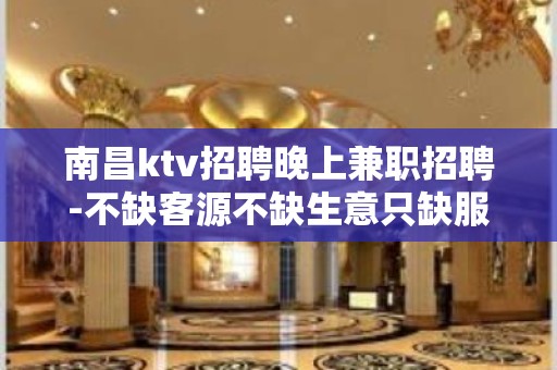 南昌ktv招聘晚上兼职招聘-不缺客源不缺生意只缺服务员