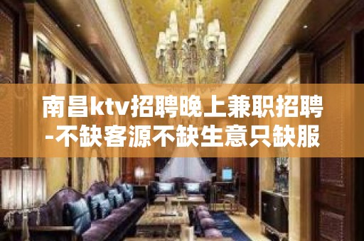 南昌ktv招聘晚上兼职招聘-不缺客源不缺生意只缺服务员