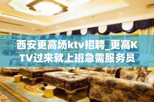 西安更高场ktv招聘_更高KTV过来就上班急需服务员