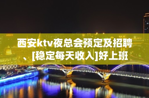 西安ktv夜总会预定及招聘、[稳定每天收入]好上班