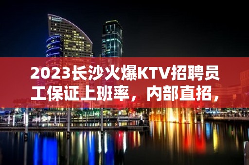 2023长沙火爆KTV招聘员工保证上班率，内部直招，中介勿扰