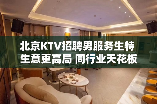 北京KTV招聘男服务生特 生意更高局 同行业天花板存在