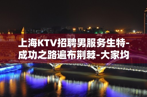 上海KTV招聘男服务生特-成功之路遍布荆棘-大家均有可能是黑马