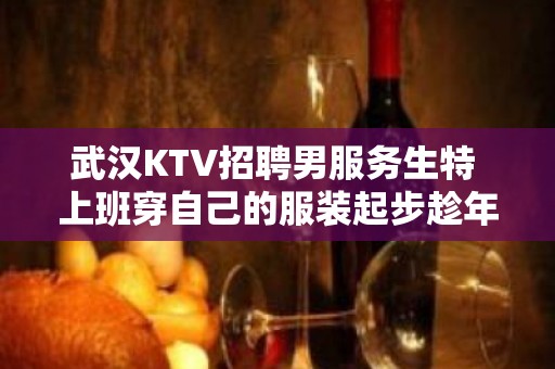 武汉KTV招聘男服务生特 上班穿自己的服装起步趁年轻