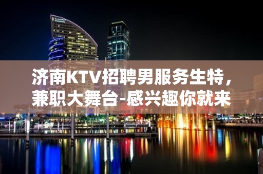 济南KTV招聘男服务生特，兼职大舞台-感兴趣你就来！