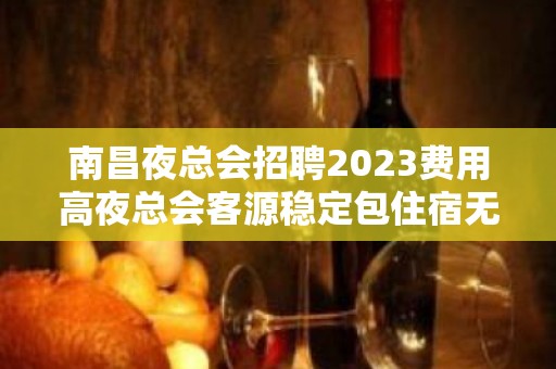 南昌夜总会招聘2023费用高夜总会客源稳定包住宿无任务