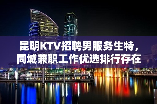 昆明KTV招聘男服务生特，同城兼职工作优选排行存在