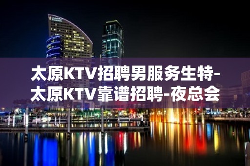 太原KTV招聘男服务生特-太原KTV靠谱招聘-夜总会工资高稳定去