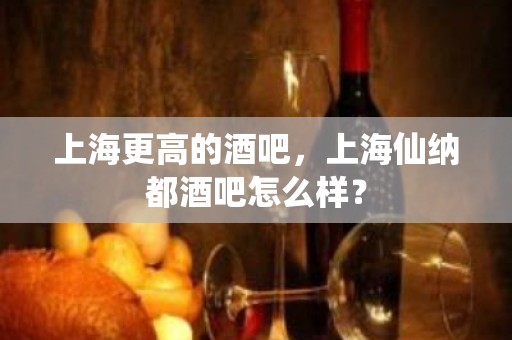 上海更高的酒吧，上海仙纳都酒吧怎么样？