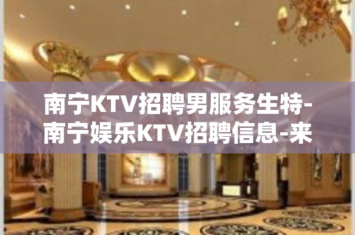 南宁KTV招聘男服务生特-南宁娱乐KTV招聘信息-来快提成高