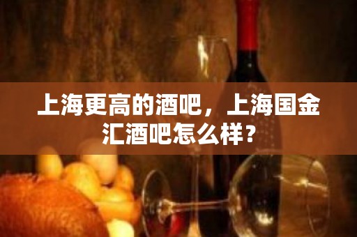 上海更高的酒吧，上海国金汇酒吧怎么样？