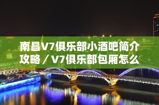 南昌V7俱乐部小酒吧简介攻略／V7俱乐部包厢怎么预定