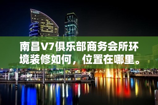 南昌V7俱乐部商务会所环境装修如何，位置在哪里。