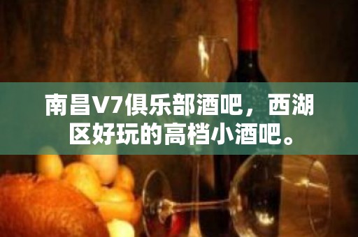 南昌V7俱乐部酒吧，西湖区好玩的高档小酒吧。