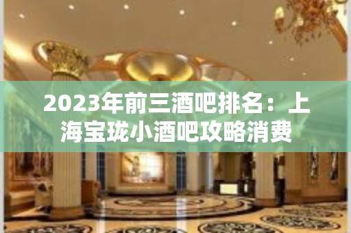 2023年前三酒吧排名：上海宝珑小酒吧攻略消费