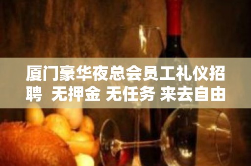 厦门豪华夜总会员工礼仪招聘  无押金 无任务 来去自由