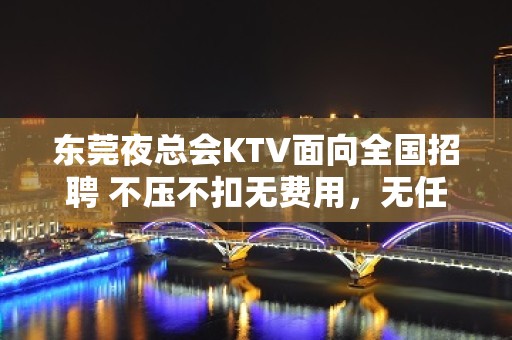 东莞夜总会KTV面向全国招聘 不压不扣无费用，无任务，食宿无忧