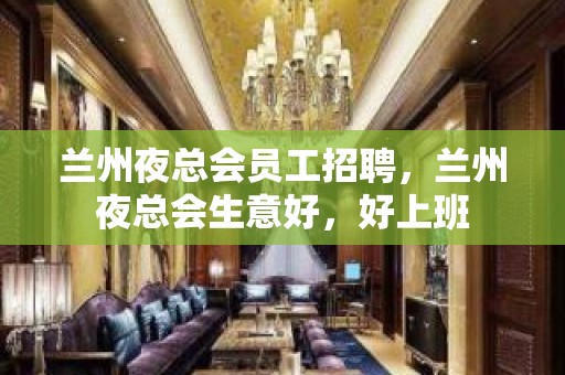 兰州夜总会员工招聘，兰州夜总会生意好，好上班