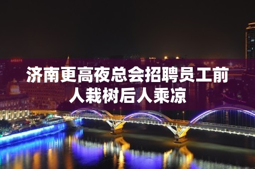 济南更高夜总会招聘员工前人栽树后人乘凉