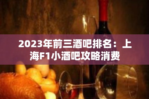 2023年前三酒吧排名：上海F1小酒吧攻略消费