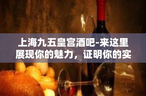 上海九五皇宫酒吧-来这里展现你的魅力，证明你的实力